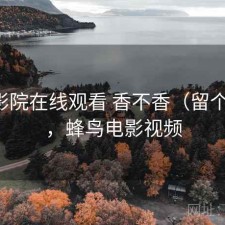 蜂鸟影院在线观看 香不香（留个记录），蜂鸟电影视频