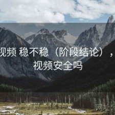 天美视频 稳不稳（阶段结论），天美视频安全吗