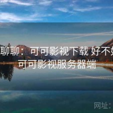 随便聊聊：可可影视下载 好不好用，可可影视服务器端