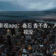 人人影视app：备忘 香不香，人人影视没
