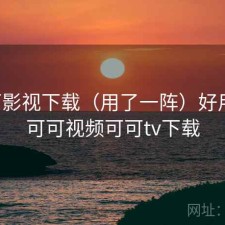 可可影视下载（用了一阵）好用吗，可可视频可可tv下载