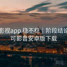 可可影视app 稳不稳｜阶段结论，可可影音安卓版下载