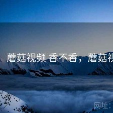 备忘：蘑菇视频 香不香，蘑菇视屏怕