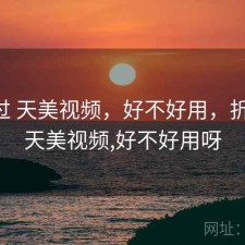 折腾过 天美视频，好不好用，折腾过 天美视频,好不好用呀