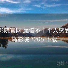 蜂鸟影院官网 靠谱不｜个人感受，蜂鸟影院 720p 下载
