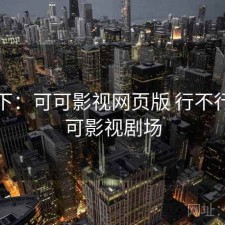 记录下：可可影视网页版 行不行，可可影视剧场