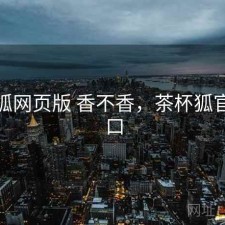 茶杯狐网页版 香不香，茶杯狐官方入口
