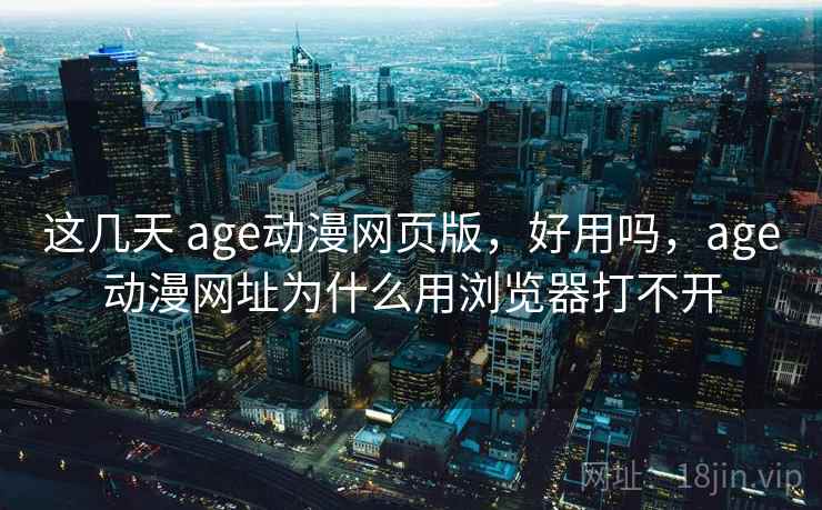 这几天 age动漫网页版，好用吗，age动漫网址为什么用浏览器打不开  第2张