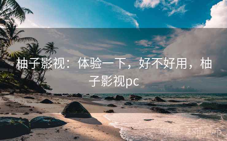柚子影视：体验一下，好不好用，柚子影视pc  第1张