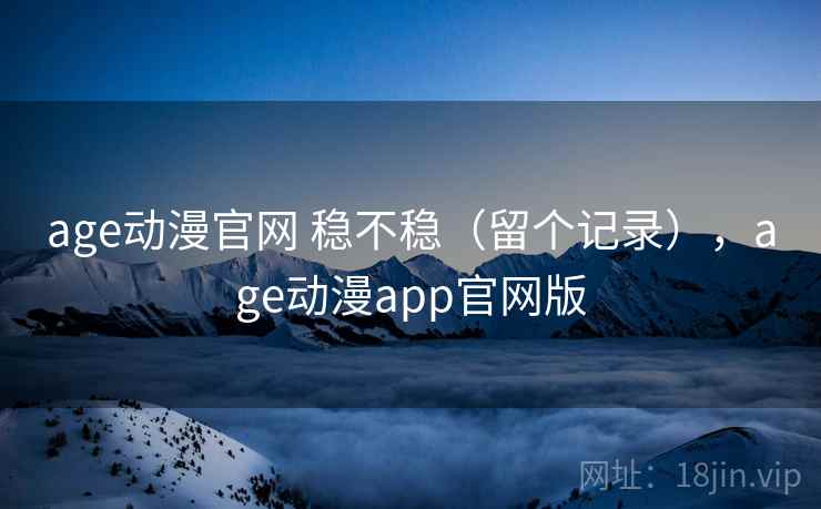 age动漫官网 稳不稳（留个记录），age动漫app官网版  第1张