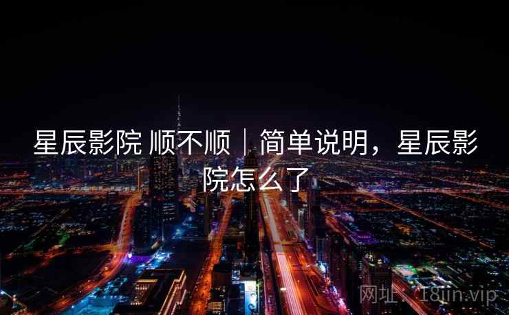 星辰影院 顺不顺｜简单说明，星辰影院怎么了  第2张