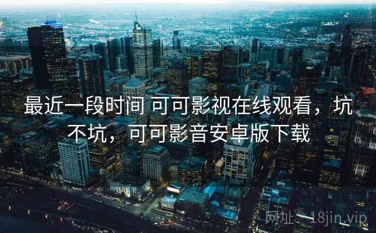 最近一段时间 可可影视在线观看，坑不坑，可可影音安卓版下载  第1张