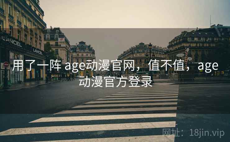 用了一阵 age动漫官网，值不值，age动漫官方登录  第1张