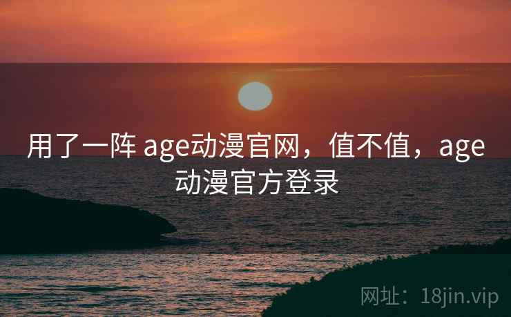 用了一阵 age动漫官网，值不值，age动漫官方登录  第2张