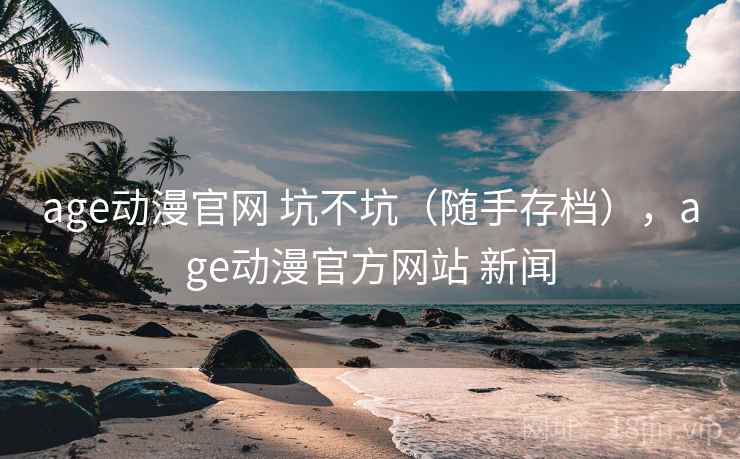 age动漫官网 坑不坑（随手存档），age动漫官方网站 新闻  第2张