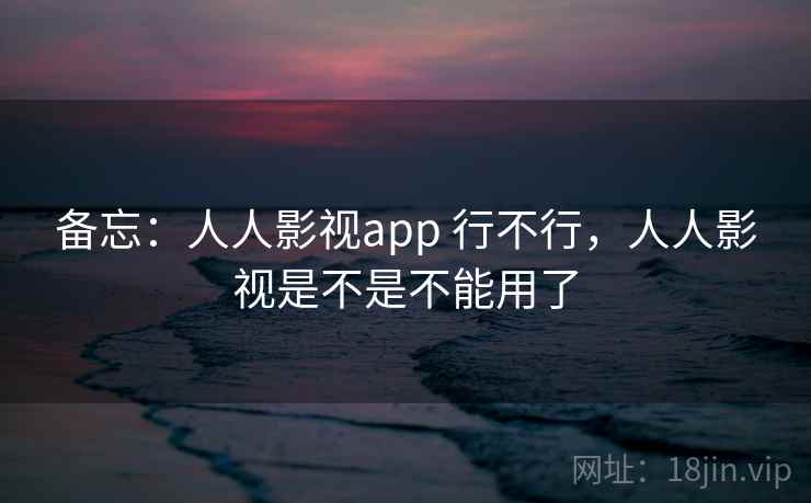 备忘：人人影视app 行不行，人人影视是不是不能用了  第1张