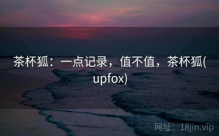 茶杯狐：一点记录，值不值，茶杯狐(upfox)  第2张