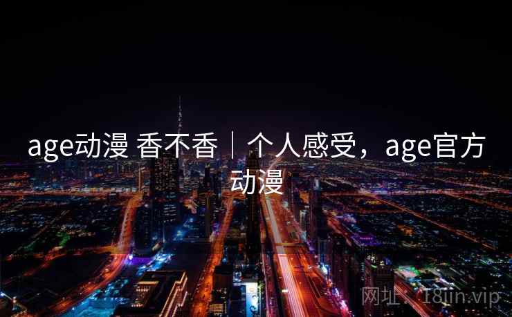 age动漫 香不香｜个人感受，age官方动漫  第2张