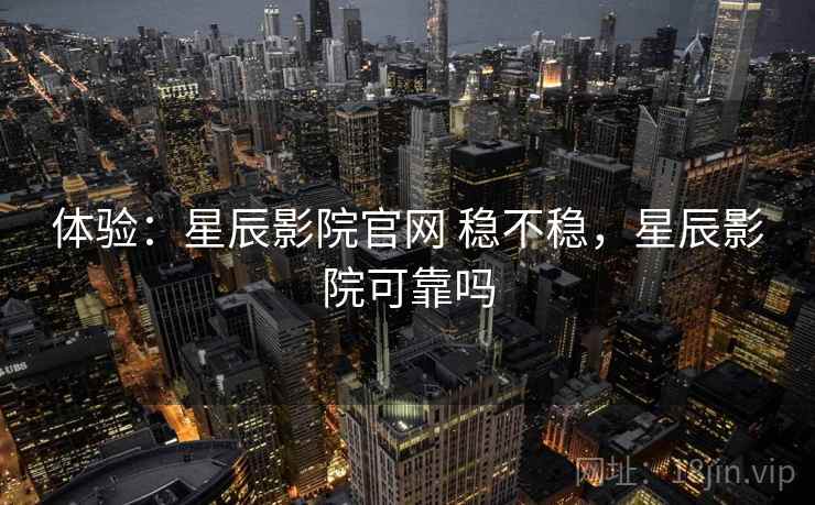 体验：星辰影院官网 稳不稳，星辰影院可靠吗  第1张