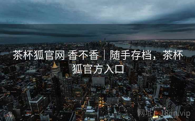 茶杯狐官网 香不香｜随手存档，茶杯狐官方入口  第2张