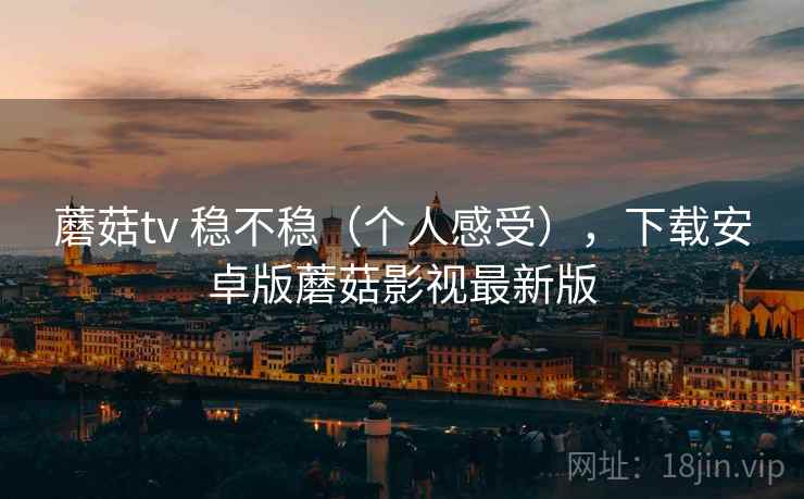 蘑菇tv 稳不稳(个人感受),下载安卓版蘑菇影视最新版 第2张 蘑菇tv 稳不稳(个人感受),下载安卓版蘑菇影视最新版 第2张