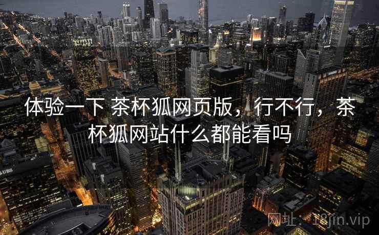 体验一下 茶杯狐网页版，行不行，茶杯狐网站什么都能看吗  第1张