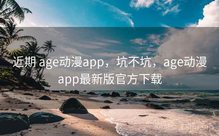 近期 age动漫app，坑不坑，age动漫app最新版官方下载  第2张