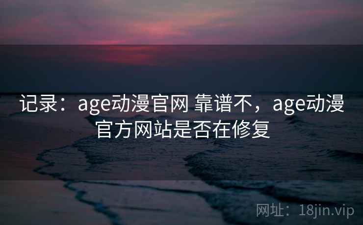 记录：age动漫官网 靠谱不，age动漫官方网站是否在修复  第2张