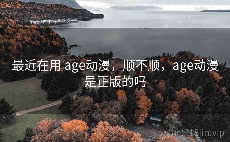 最近在用 age动漫，顺不顺，age动漫是正版的吗  第1张