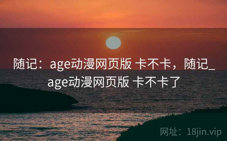 随记：age动漫网页版 卡不卡，随记_age动漫网页版 卡不卡了  第1张