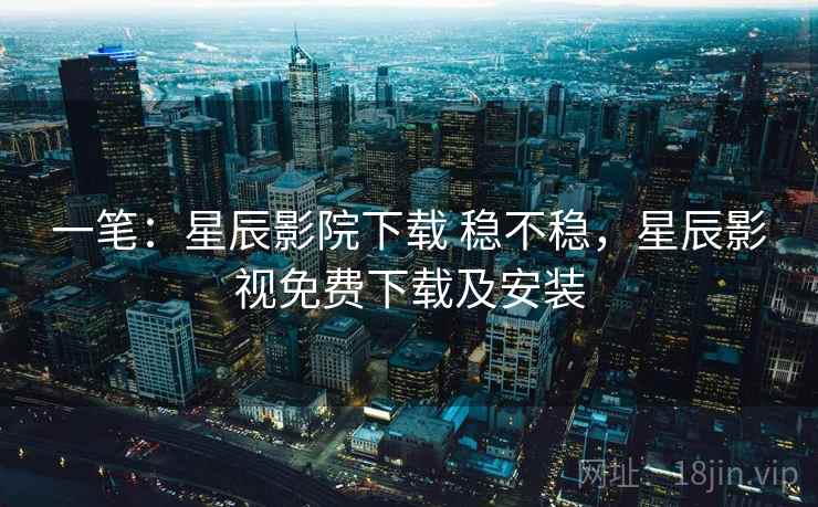一笔：星辰影院下载 稳不稳，星辰影视免费下载及安装  第2张