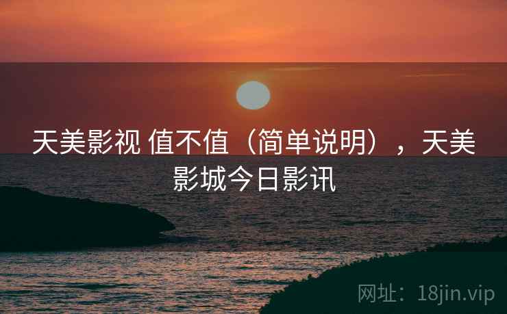 天美影视 值不值(简单说明),天美影城今日影讯 第1张 天美影视 值不值(简单说明),天美影城今日影讯 第1张