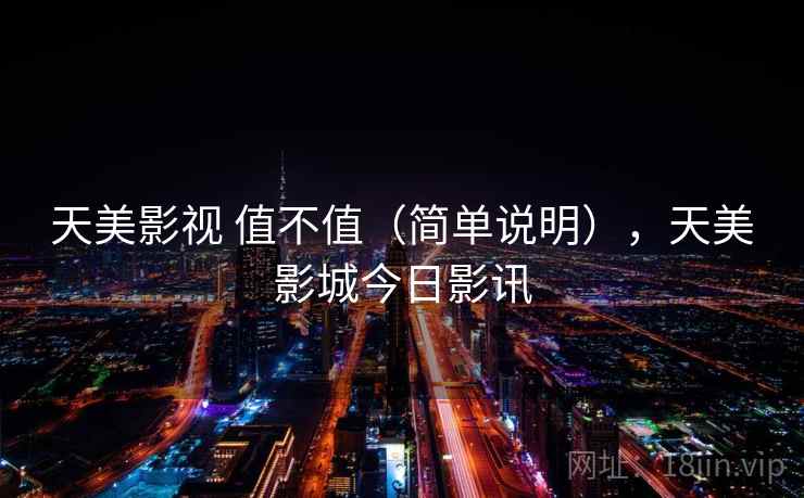 天美影视 值不值(简单说明),天美影城今日影讯 第2张 天美影视 值不值(简单说明),天美影城今日影讯 第2张