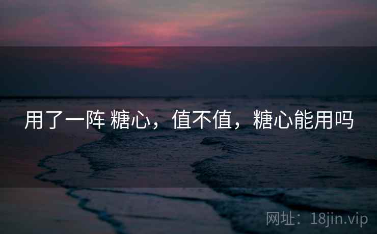 用了一阵 糖心，值不值，糖心能用吗  第1张