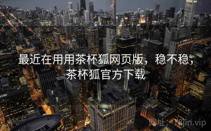 最近在用用茶杯狐网页版，稳不稳，茶杯狐官方下载  第2张