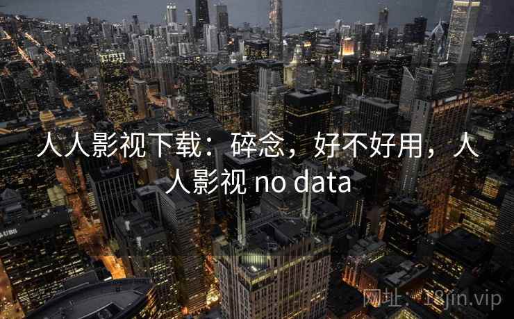 人人影视下载:碎念,好不好用,人人影视 no data 第2张 人人影视下载:碎念,好不好用,人人影视 no data 第2张