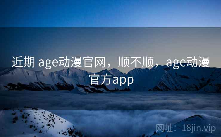 近期 age动漫官网，顺不顺，age动漫官方app  第1张