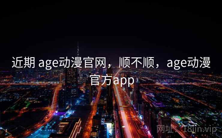 近期 age动漫官网，顺不顺，age动漫官方app  第2张
