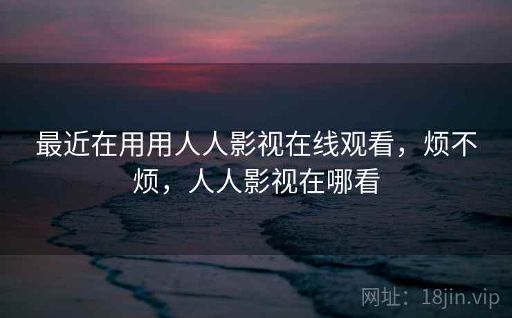 最近在用用人人影视在线观看，烦不烦，人人影视在哪看  第1张