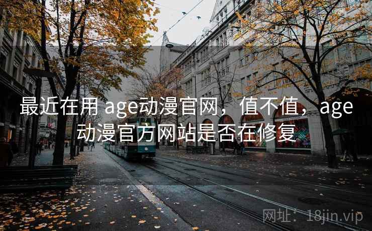 最近在用 age动漫官网，值不值，age动漫官方网站是否在修复  第1张