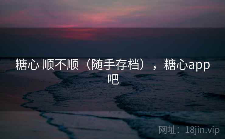 糖心 顺不顺（随手存档），糖心app吧  第2张
