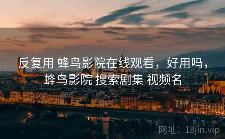 反复用 蜂鸟影院在线观看，好用吗，蜂鸟影院 搜索剧集 视频名  第1张