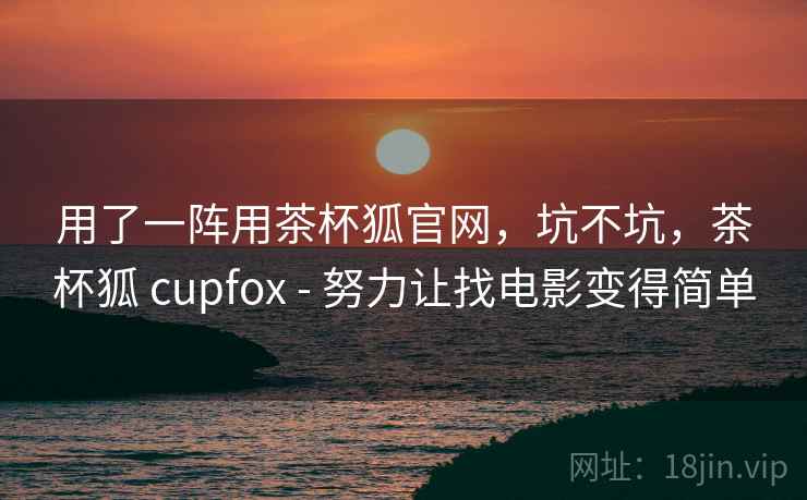 用了一阵用茶杯狐官网，坑不坑，茶杯狐 cupfox - 努力让找电影变得简单  第1张