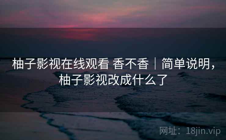 柚子影视在线观看 香不香｜简单说明，柚子影视改成什么了  第1张