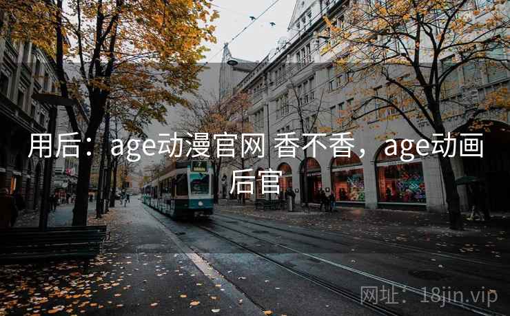 用后：age动漫官网 香不香，age动画后官  第1张