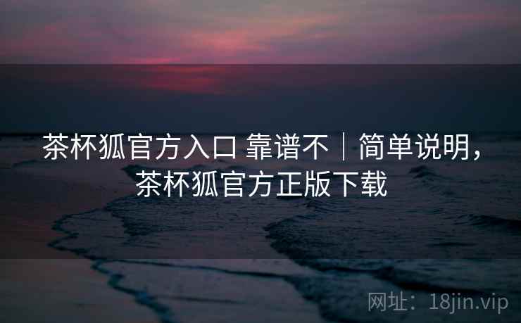 茶杯狐官方入口 靠谱不｜简单说明，茶杯狐官方正版下载  第2张