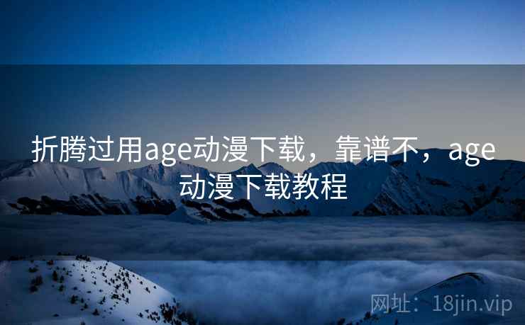 折腾过用age动漫下载，靠谱不，age动漫下载教程  第1张