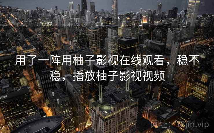 用了一阵用柚子影视在线观看，稳不稳，播放柚子影视视频  第1张