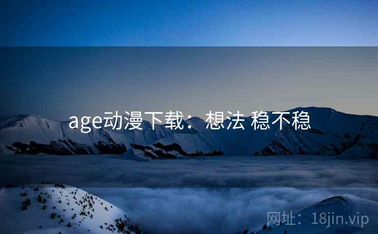 age动漫下载：想法 稳不稳  第2张