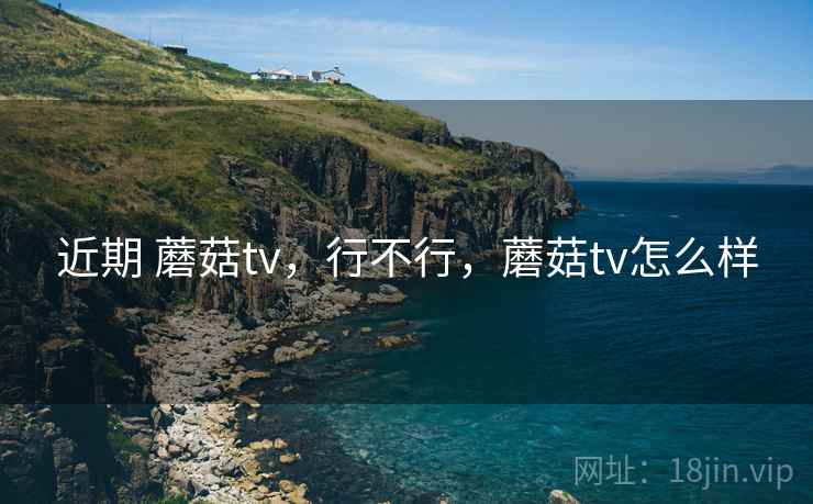 近期 蘑菇tv，行不行，蘑菇tv怎么样  第2张